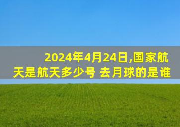 2024年4月24日,国家航天是航天多少号 去月球的是谁